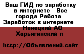 Ваш ГИД по заработку в интернете - Все города Работа » Заработок в интернете   . Ненецкий АО,Харьягинский п.